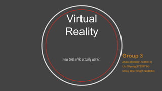 Virtual
Reality
How does a VR actually work?
Group 3
Zhao Zhihao(17250072)
Liu Siyang(17250714)
Choy Wai Ting(17224853)
 