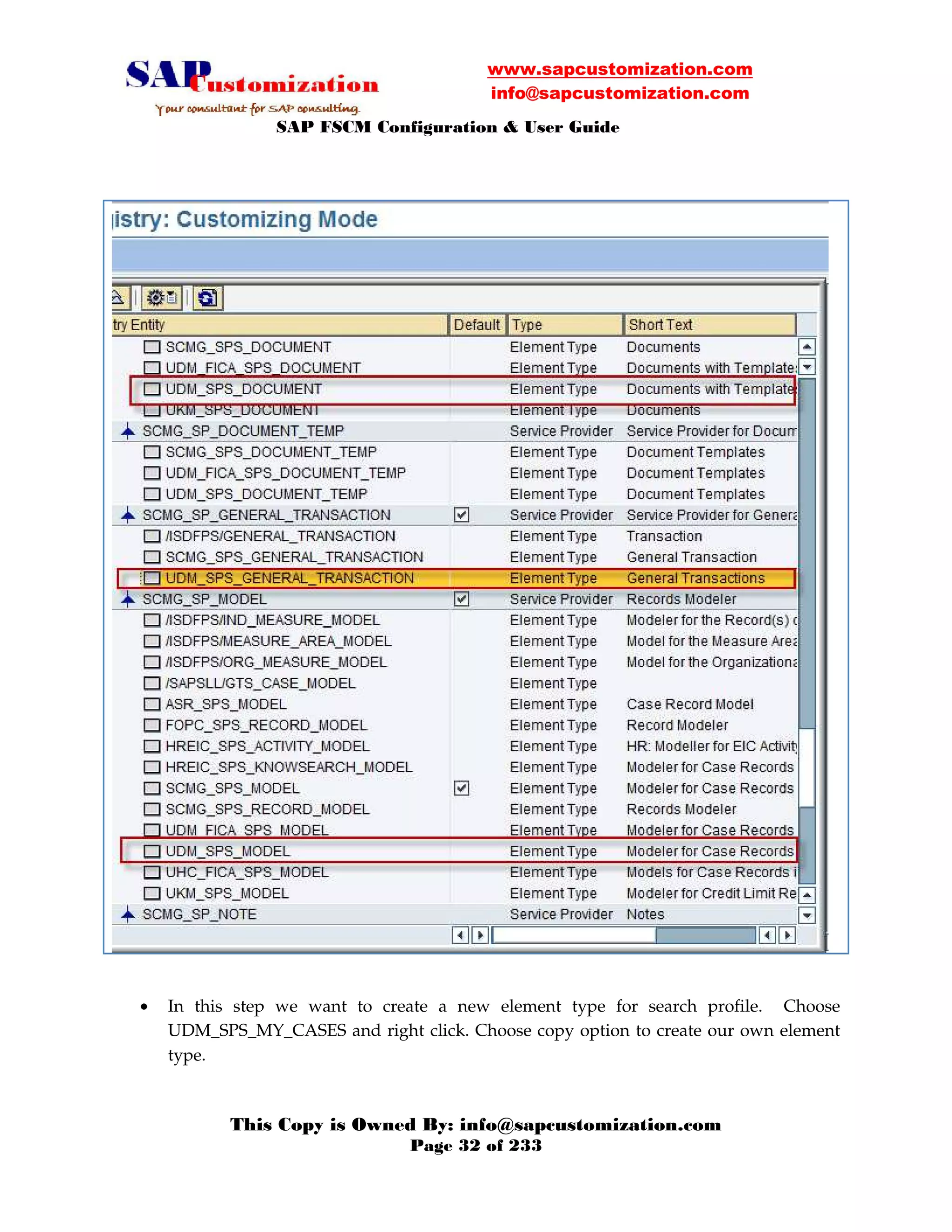 www.sapcustomization.com
info@sapcustomization.com
SAP FSCM Configuration & User Guide
This Copy is Owned By: info@sapcustomization.com
Page 32 of 233
• In this step we want to create a new element type for search profile. Choose
UDM_SPS_MY_CASES and right click. Choose copy option to create our own element
type.
 