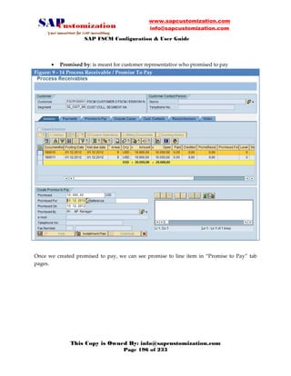 www.sapcustomization.com
info@sapcustomization.com
SAP FSCM Configuration & User Guide
This Copy is Owned By: info@sapcustomization.com
Page 196 of 233
• Promised by: is meant for customer representative who promised to pay
Figure: 9 - 14 Process Receivable / Promise To Pay
Once we created promised to pay, we can see promise to line item in “Promise to Pay” tab
pages.
 
