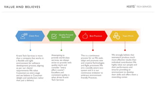 VA L U E A N D B E L I E V E S
KrantiTech Services is more
than a company that works in
a flexible and agile
environment for software
development process, aligning
as per our clients'
requirements.We value
Customers at every stage
and we believe in Customer
delight and satisfaction rather
than just a delivery
Attempting to
provide world-class
services, we always
strive to provide with
quality work and
consider "every
effort counts".
Excellent and
consistent quality is
what drives Kranti
Tech Services
We strongly believe that
teamwork produce much
more effective results than
individual contribution.We
highly value our people and
their performance and
ensures providing an
environment to develop
their skills and offers them a
rewarding career.
This is a continuous
process for us.We seek,
adapt and promote new
and creativeTechnologies
and Agile processes.We
are a socially aware eco-
system and it is our
continuous endeavor to
embrace environment
friendly Practices.
 