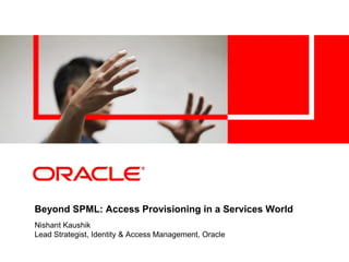 Beyond SPML: Access Provisioning in a Services World
Nishant Kaushik
Lead Strategist, Identity & Access Management, Oracle
 