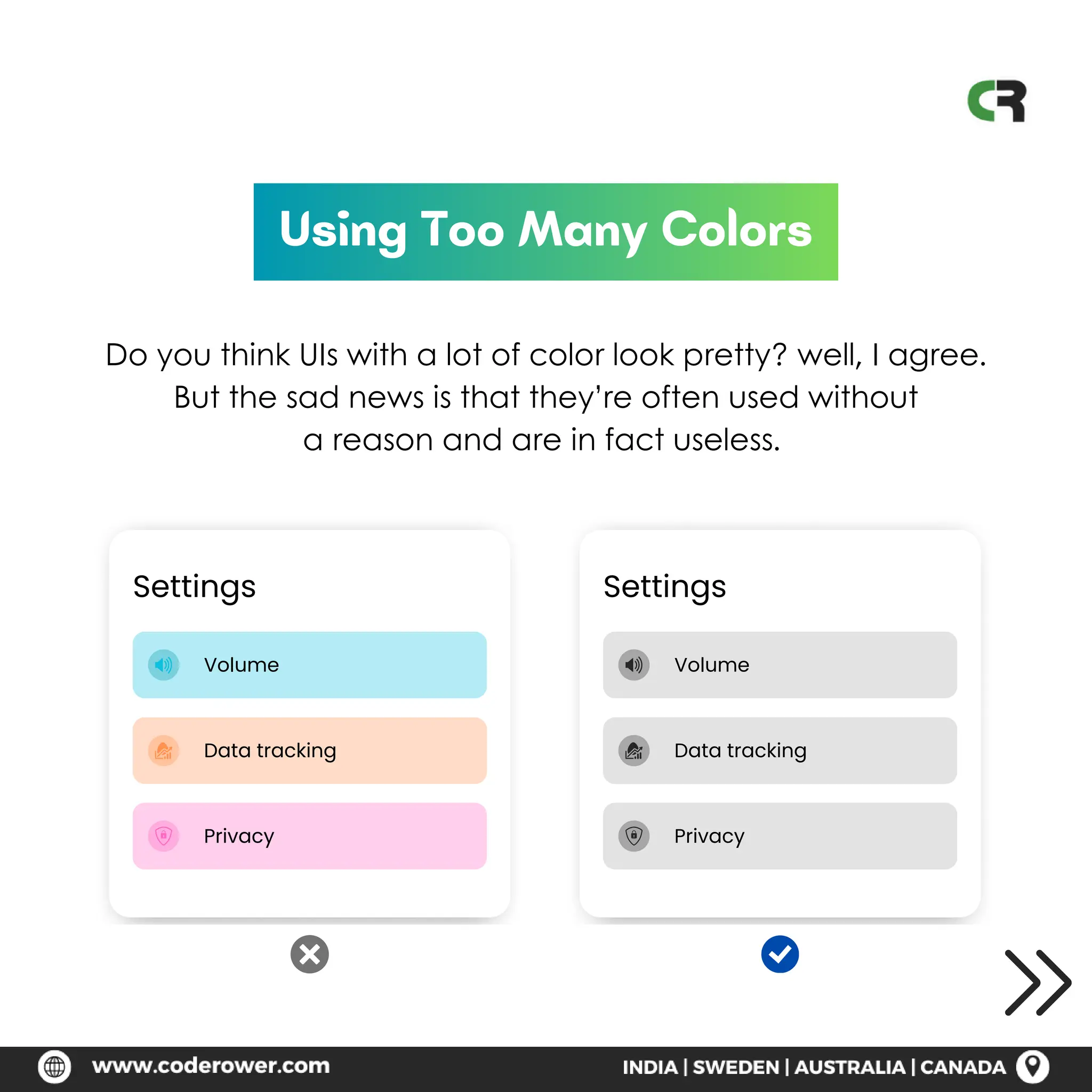Settings
Volume
Data tracking
Privacy
Using Too Many Colors
Do you think UIs with a lot of color look pretty? well, I agree.
But the sad news is that they’re often used without
a reason and are in fact useless.
Settings
Volume
Data tracking
Privacy
 