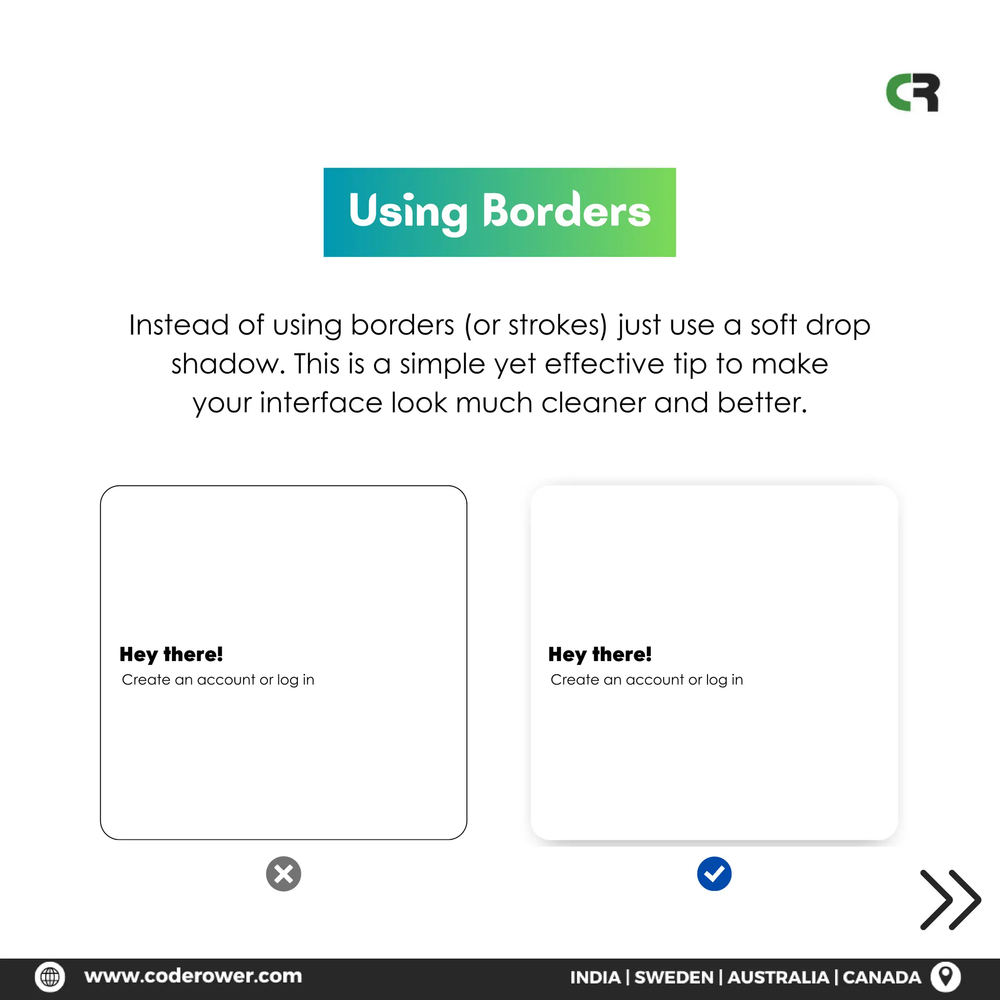 Using Borders
Instead of using borders (or strokes) just use a soft drop
shadow. This is a simple yet effective tip to make
your interface look much cleaner and better.
Hey there!
Create an account or log in
Hey there!
Create an account or log in
 