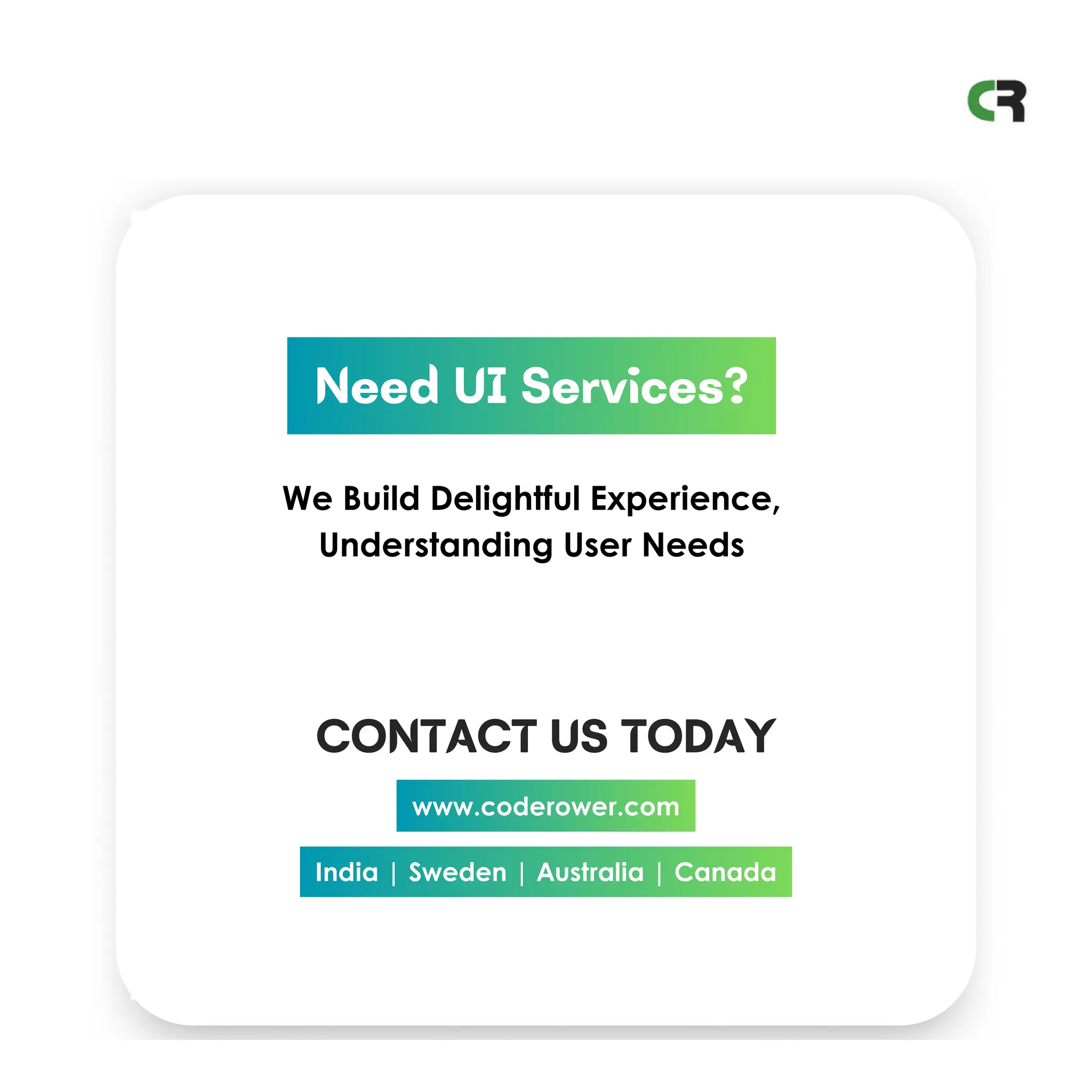 Need UI Services?
We Build Delightful Experience,
Understanding User Needs
www.coderower.com
India | Sweden | Australia | Canada
CONTACT US TODAY
 