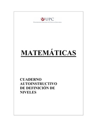 Universidad Peruana de Ciencias Aplicadas (UPC)
Cuaderno Autoinstructivo de Definición de Niveles - Matemáticas




       MATEMÁTICAS


      CUADERNO
      AUTOINSTRUCTIVO
      DE DEFINICIÓN DE
      NIVELES
 