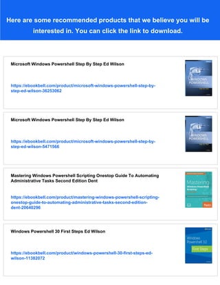 Here are some recommended products that we believe you will be
interested in. You can click the link to download.
Microsoft Windows Powershell Step By Step Ed Wilson
https://ebookbell.com/product/microsoft-windows-powershell-step-by-
step-ed-wilson-36253062
Microsoft Windows Powershell Step By Step Ed Wilson
https://ebookbell.com/product/microsoft-windows-powershell-step-by-
step-ed-wilson-5471566
Mastering Windows Powershell Scripting Onestop Guide To Automating
Administrative Tasks Second Edition Dent
https://ebookbell.com/product/mastering-windows-powershell-scripting-
onestop-guide-to-automating-administrative-tasks-second-edition-
dent-20640296
Windows Powershell 30 First Steps Ed Wilson
https://ebookbell.com/product/windows-powershell-30-first-steps-ed-
wilson-11382072
 