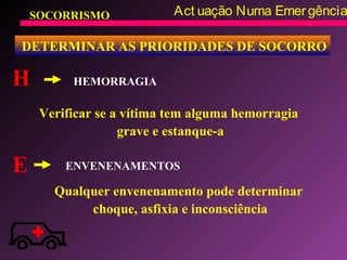 SOCORRISMO Act uação Numa Emergência
DETERMINAR AS PRIORIDADES DE SOCORRO
H
Verificar se a vítima tem alguma hemorragia
grave e estanque-a
HEMORRAGIA
E ENVENENAMENTOS
Qualquer envenenamento pode determinar
choque, asfixia e inconsciência
 