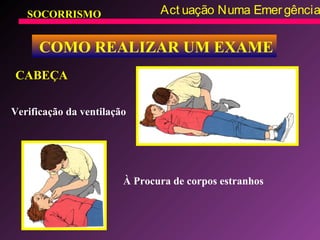 SOCORRISMO Act uação Numa Emergência
COMO REALIZAR UM EXAME
CABEÇA
Verificação da ventilação
À Procura de corpos estranhos
 