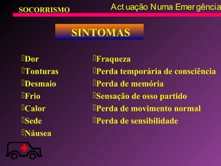 SOCORRISMO Act uação Numa Emergência
SINTOMAS
Dor
Tonturas
Desmaio
Frio
Calor
Sede
Náusea
Fraqueza
Perda temporária de consciência
Perda de memória
Sensação de osso partido
Perda de movimento normal
Perda de sensibilidade
 