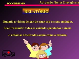 SOCORRISMO Act uação Numa Emergência
RELATÓRIO
Quando a vítima deixar de estar sob os seus cuidados,
deve transmitir todos os cuidados prestados e sinais
e sintomas observados assim como a história.
 
