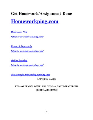 1
Get Homework/Assignment Done
Homeworkping.com
Homework Help
https://www.homeworkping.com/
Research Paper help
https://www.homeworkping.com/
Online Tutoring
https://www.homeworkping.com/
click here for freelancing tutoring sites
LAPORAN KASUS
KEJANG DEMAM KOMPLEKS DENGAN GASTROENTERITIS
DEHIDRASI SEDANG
 