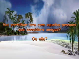 Vai partilhar isto com aquelas pessoas  que considera amigas? Ou não? 