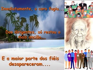 Imediatamente, o coro fugiu...   Dos dirigentes, só restou o mais ancião...   E a maior parte dos fiéis desapareceram....   