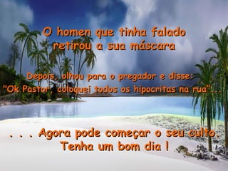 Depois, olhou para o pregador e disse:  "Ok Pastor, coloquei todos os hipocritas na rua”...   . . . Agora pode começar o seu culto. Tenha um bom dia ! O homen que tinha falado retirou a sua máscara 