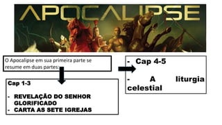 Cap 1-3
- REVELAÇÃO DO SENHOR
GLORIFICADO
- CARTA AS SETE IGREJAS
- Cap 4-5
- A liturgia
celestial
O Apocalipse em sua primeira parte se
resume em duas partes:
 