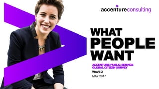 ACCENTURE PUBLIC SERVICE
GLOBAL CITIZEN SURVEY
WAVE 2
MAY 2017
WHAT
PEOPLE
WANT
 