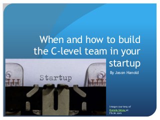 When and how to build
the C-level team in your
startup
By Jason Hanold
Image courtesy of
Dennis Skley at
Flickr.com
 