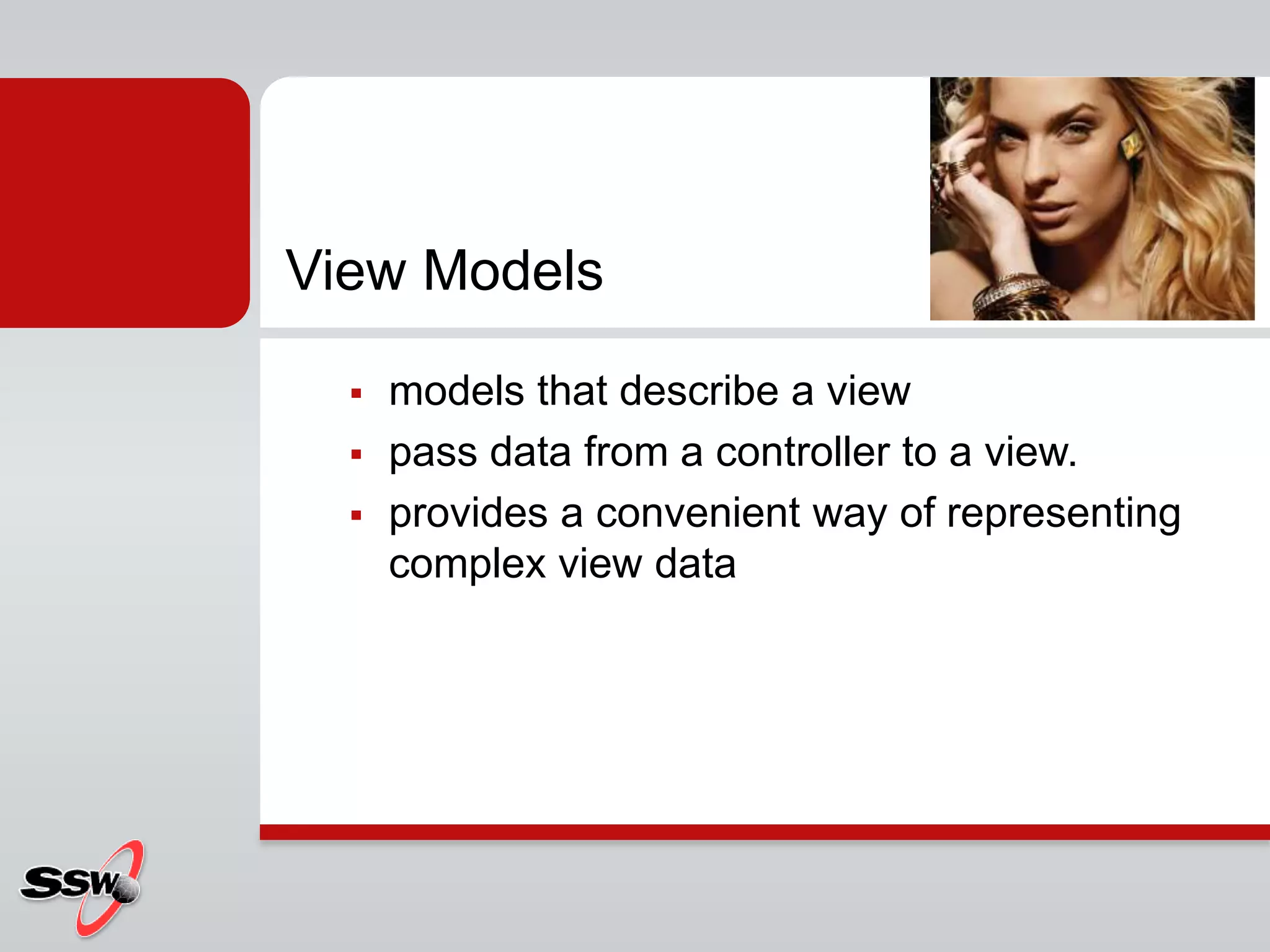 View Models
 models that describe a view
 pass data from a controller to a view.
 provides a convenient way of representing
complex view data
 