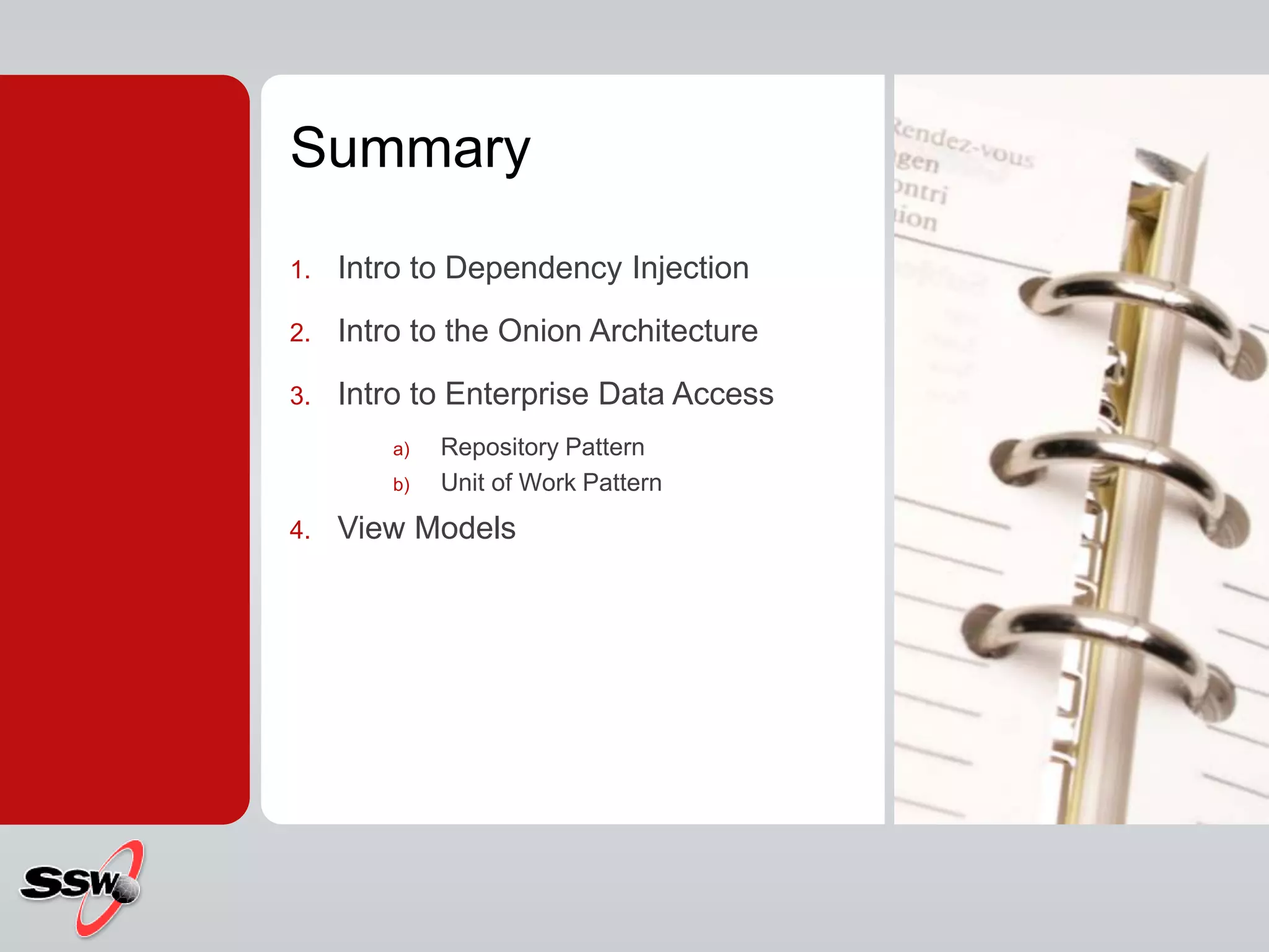 Summary
1. Intro to Dependency Injection
2. Intro to the Onion Architecture
3. Intro to Enterprise Data Access
a) Repository Pattern
b) Unit of Work Pattern
4. View Models
 