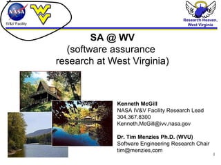 IV&V Facility
Research Heaven,
West Virginia
1
SA @ WV
(software assurance
research at West Virginia)
Kenneth McGill
NASA IV&V Facility Research Lead
304.367.8300
Kenneth.McGill@ivv.nasa.gov
Dr. Tim Menzies Ph.D. (WVU)
Software Engineering Research Chair
tim@menzies,com
 
