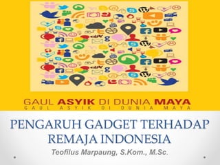 PENGARUH GADGET TERHADAP
REMAJA INDONESIA
Teofilus Marpaung, S.Kom., M.Sc.
 