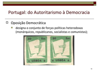 Portugal: do Autoritarismo à Democracia
    Oposição Democrática
        designa o conjunto de forças políticas heterodoxas
         (monárquicos, republicanos, socialistas e comunistas);




                                                                  10
 