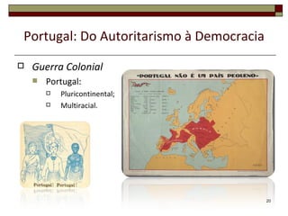 Portugal: Do Autoritarismo à Democracia
   Guerra Colonial
       Portugal:
           Pluricontinental;
           Multiracial.




                                          20
 