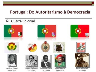 Portugal: Do Autoritarismo à Democracia
    Guerra Colonial




                                                                                   24
Amílcar Cabral   Holden Roberto   Agostinho Neto   Jonas Savimbi   Samora Machel
 1924-1973         1923-2007        1922-1979        1934-2002       1933-1986
 