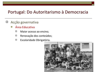 Portugal: Do Autoritarismo à Democracia
   Acção governativa
       Área Educativa
           Maior acesso ao ensino;
           Renovação dos conteúdos;
           Escolaridade Obrigatória.




                                          31
 