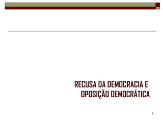 RECUSA DA DEMOCRACIA E
  OPOSIÇÃO DEMOCRÁTICA

                         8
 