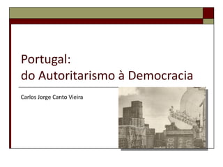 Portugal:
do Autoritarismo à Democracia
Carlos Jorge Canto Vieira
 
