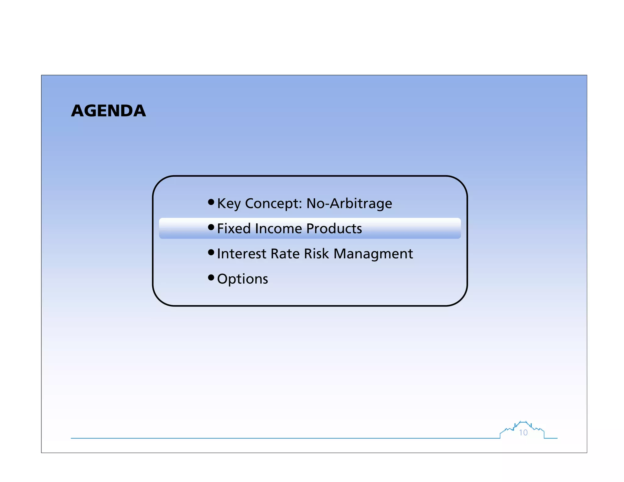10
AGENDA
•Key Concept: No-Arbitrage
•Fixed Income Products
•Interest Rate Risk Managment
•Options
 
