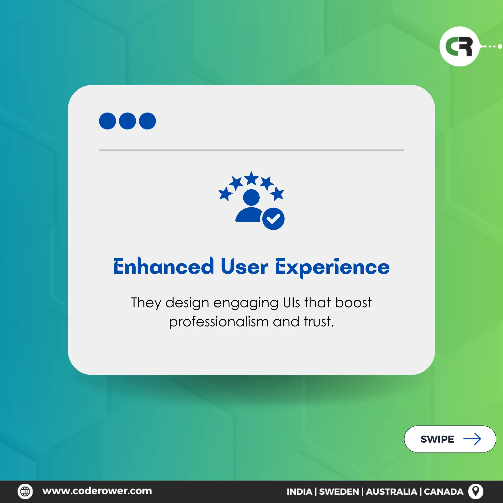 Enhanced User Experience
They design engaging UIs that boost
professionalism and trust.
SWIPE