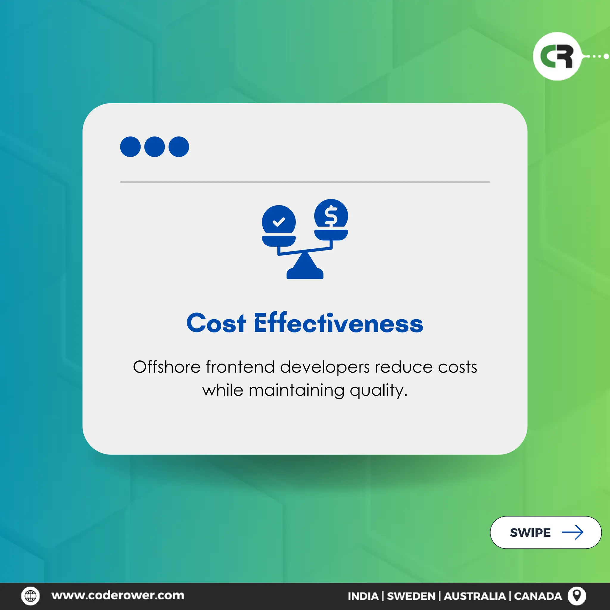 Cost Effectiveness
Offshore frontend developers reduce costs
while maintaining quality.
SWIPE