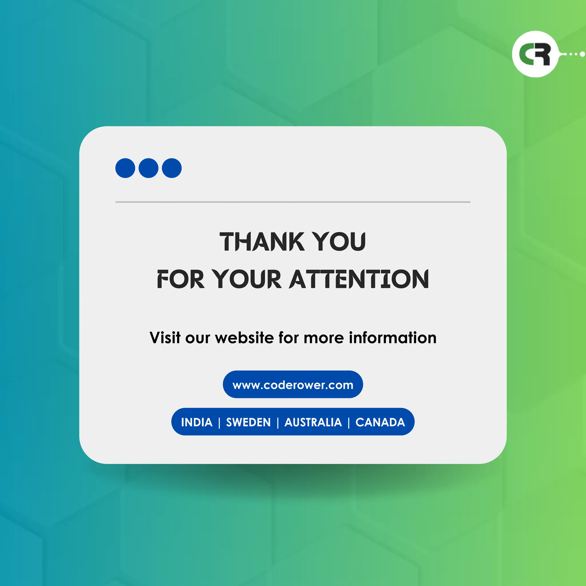 THANK YOU
FOR YOUR ATTENTION
Visit our website for more information
www.coderower.com
INDIA | SWEDEN | AUSTRALIA | CANADA