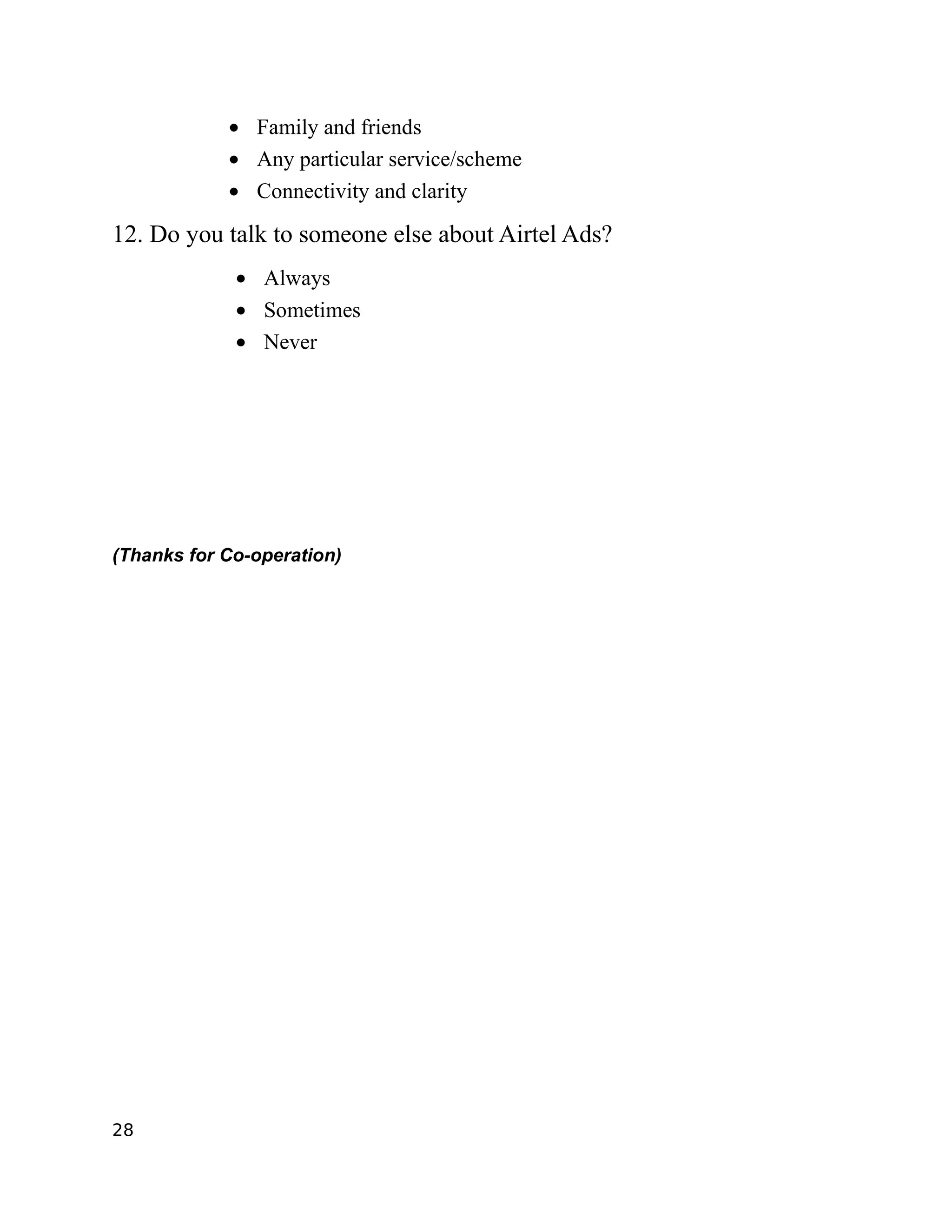 • Family and friends
            • Any particular service/scheme
            • Connectivity and clarity

12. Do you talk to someone else about Airtel Ads?
             • Always
             • Sometimes
             • Never




(Thanks for Co-operation)




28
 
