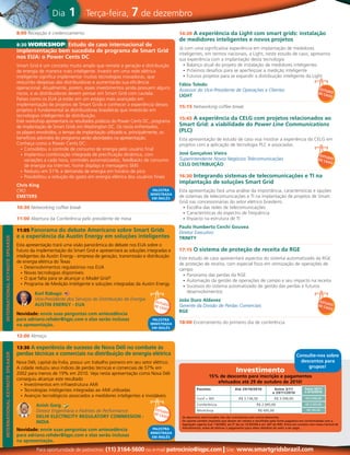 Dia     1        Terça-feira, 7 de dezembro

                                       8:00 Recepção e credenciamento                                                    14:30 A experiência da Light com smart grids: instalação
                                                                                                                         de medidores inteligentes e novos projetos
                                       8:30 Workshop: Estudo de caso internacional de
                                                                                                                         Já com uma significativa experiência em implantação de medidores
                                       implementação bem sucedida de programa de Smart Grid
                                                                                                                         inteligentes, em termos nacionais, a Light, neste estudo de caso, apresenta
                                       nos EUA: o Power Cents DC                                                         sua experiência com a implantação desta tecnologia
                                       Smart Grid é um conceito muito amplo que remete a geração e distribuição            •	 Balanço atual do projeto de instalação de medidores inteligentes
                                       de energia de maneira mais inteligente. Investir em uma rede elétrica               •	 Próximos desafios para se aperfeiçoar a medição inteligente
                                       inteligente significa implementar muitas tecnologias inovadoras, que                •	 Futuros projetos para se expandir a distribuição inteligente da Light
                                       reduzirão despesas das distribuidoras e aumentarão sua eficiência                 Fábio toledo
                                       operacional. Atualmente, porém, esses investimentos ainda possuem alguns          Assessor do Vice-Presidente de Operações e Clientes                                                   EStU
                                       riscos, e as distribuidoras devem pensar em Smart Grid com cautela.                                                                                                                    DE C DO
                                                                                                                         LIGht                                                                                                    ASO
                                       Países como os EUA já estão em um estágio mais avançado em
                                       implementação de projetos de Smart Grids e conhecer a experiência desses          15:15 Networking coffee break
                                       projetos é fundamental às distribuidoras brasileiras que investirão em
                                       tecnologias inteligentes de distribuição.
                                                                                                                         15:45 A experiência da CELG com projetos relacionados ao
                                       Este workshop apresentará os resultados práticos do Power Cents DC, programa
                                       de implantação de Smart Grids em Washington DC. Os riscos enfrentados,            Smart Grid: a viabilidade do Power Line Communications
                                       os players envolvidos, o tempo de implantação utilizado e, principalmente, os     (PLC)
                                       benefícios advindos do programa serão abordados na apresentação.                  Esta apresentação de estudo de caso visa mostrar a experiência da CELG em
                                       Conheça como o Power Cents DC:                                                    projetos com a aplicação de tecnologia PLC e associadas.
                                          •	 Consolidou o controle de consumo de energia pelo usuário final
                                          •	 Implantou combinação integrada de precificação dinâmica, com                José Gonçalves Vieira                                                                                 EStU
                                             variações a cada hora, controles automatizados, feedbacks de consumo        Superintendente Novos Negócios Telecomunicações                                                      DE C DO
                                                                                                                                                                                                                                  ASO
                                             de energia via internet, home displays e mensagens SMS                      CELG DIStRIBUIÇÃO
                                          •	 Reduziu em 51% a demanda de energia em horário de pico
                                          •	 Possibilitou a redução do gasto em energia elétrica dos usuários finais     16:30 Integrando sistemas de telecomunicações e tI na
                                                                                                                         implantação de soluções Smart Grid
                                       Chris King
                                       CRO                                                                  PALEStRA     Esta apresentação fará uma análise da importância, características e opções
                                                                                                           MINIStRADA
                                       EMEtERS                                                             EM INGLêS
                                                                                                                         de sistemas de telecomunicações e TI na implantação de projetos de Smart
                                                                                                                         Grid nas concessionárias do setor elétrico brasileiro.
                                       10:30 Networking coffee break                                                       •	 Escolha das redes de telecomunicações
                                                                                                                           •	 Características do espectro de frequência
                                       11:00 Abertura da Conferência pelo presidente de mesa                               •	 Impacto na estrutura de TI
                                                                                                                         Paulo humberto Cerchi Gouvea
                                       11:05 Panorama do debate Americano sobre Smart Grids                              Diretor Executivo
                                       e a experiência da Austin Energy em soluções inteligentes                         tRINIty
IntErnAtIonAl KEynotE SPEAKEr




                                       Esta apresentação trará uma visão panorâmica do debate nos EUA sobre o
                                       futuro da implementação do Smart Grid e apresentará as soluções integradas e      17:15 O sistema de proteção de receita da RGE
                                       inteligentes da Austin Energy - empresa de geração, transmissão e distribuição    Este estudo de caso apresentará aspectos do sistema automatizado da RGE
                                       de energia elétrica do Texas                                                      de proteção de receita, com especial foco em otimização de operações de
                                         •	 Desenvolvimentos regulatórios nos EUA                                        campo
                                         •	 Novas tecnologias disponíveis                                                  •	 Panorama das perdas da RGE
                                         •	 O que falta para se alcançar o Model Grid?                                     •	 Automação da gestão de operações de campo e seu impacto na receita
                                         •	 Programa de Medição Inteligente e soluções integradas da Austin Energy         •	 Sucessos do sistema automatizado de gestão das perdas e futuros
                                                Karl Rábago                                                                   desenvolvimentos
                                                Vice-Presidente dos Serviços de Distribuição de Energia                  João Duro Aldavez                                                                                     EStU
                                                                                                              EStU
                                                AUStIN ENERGy - EUA                                          DE C DO     Gerente da Divisão de Perdas Comerciais                                                              DE C DO
                                                                                                                 ASO                                                                                                              ASO
                                	
                                                                                       RGE
                                       Novidade: envie suas perguntas com antecedência
                                       para adriano.rehder@iqpc.com e elas serão inclusas                   PALEStRA
                                                                                                           MINIStRADA    18:00 Encerramento do primeiro dia de conferência
                                       na apresentação.
                                                                                                           EM INGLêS

                                       12:00 Almoço

                                       13:30 A experiência de sucesso de Nova Déli no combate às
                                       perdas técnicas e comerciais na distribuição de energia elétrica
IntErnAtIonAl KEynotE SPEAKEr




                                                                                                                                                                                                              Consulte-nos sobre
                                       Nova Déli, capital da Índia, possui um trabalho pioneiro em seu setor elétrico.                                                                                          descontos para
                                       A cidade reduziu seus índices de perdas técnicas e comerciais de 57% em                                                                                                     grupos!
                                       2002 para menos de 19% em 2010. Veja nesta apresentação como Nova Déli
                                                                                                                                                                 Investimento
                                                                                                                                             15% de desconto para inscrição e pagamentos
                                       conseguiu alcançar este resultado
                                                                                                                                                efetuados até 29 de outubro de 2010!
                                         •	 Investimentos em infraestrutura AMI
                                         •	 Tecnologias inteligentes integradas ao AMI utilizadas                                   Pacotes                     Até 29/10/2010               Entre 3/11
                                                                                                                                                                                            e 29/11/2010
                                                                                                                                                                                                                    Entre 30/11
                                                                                                                                                                                                                    e 6/12/2010
                                         •	 Avanços tecnológicos associados a medidores inteligentes e invioláveis
                                                                                                                                    Conf + WS                      R$ 3.136,50               R$ 3.590,00            R$ 4.090,00

                                                 Anish Garg                                                                         Conferência                                 R$ 2.995,00                         R$ 3.495,00

                                                 Diretor Engenharia e Padrões de Performance                  EStU                  Workshop                                     R$ 695,00                           R$ 795.00
                                                                                                             DE C DO
                                                 DELhI ELECtRICIty REGULAtORy COMMISSION -                       ASO      Os descontos mencionados não são cumulativos com outros descontos.
                                                 INDIA                                                                    Os valores contém impostos que devem ser retidos e recolhidos pela fonte pagadora em conformidade com a
                                                                                                                          legislação vigente (Lei 116/2003, art.5º da Lei 10.925/04 e art. 647 do RIR). Entre em contato com nossa Central de
                                                                                                                          Atendimento, antes de efetuar o pagamento para obter detalhes do valor a ser pago.
                                       Novidade: envie suas perguntas com antecedência                      PALEStRA
                                                                                                           MINIStRADA
                                       para adriano.rehder@iqpc.com e elas serão inclusas                  EM INGLêS
                                       na apresentação.
                                                 Para oportunidade de patrocínio: (11) 3164-5600 ou e-mail patrocinio@iqpc.com | Site:                            www.smartgridsbrazil.com
 