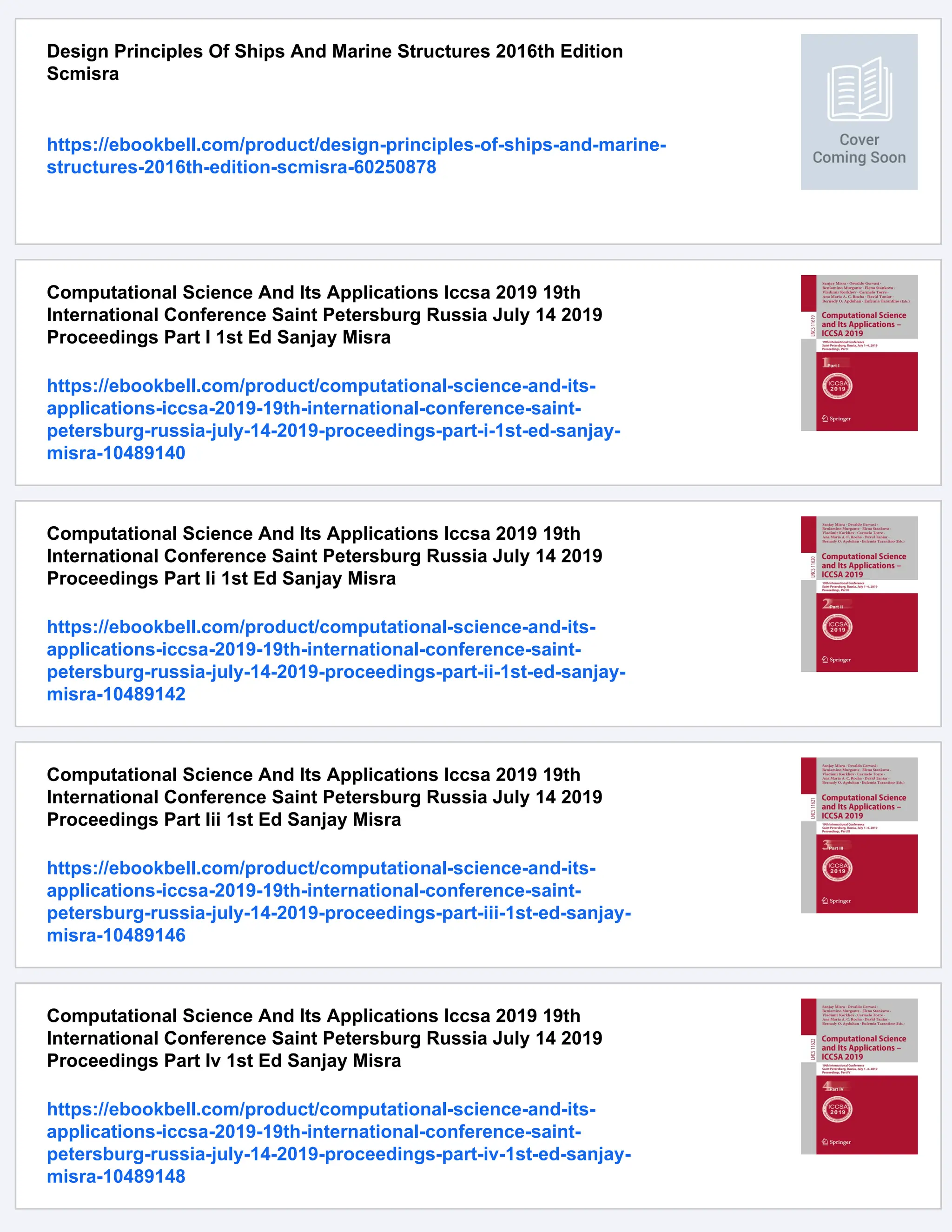 Design Principles Of Ships And Marine Structures 2016th Edition
Scmisra
https://ebookbell.com/product/design-principles-of-ships-and-marine-
structures-2016th-edition-scmisra-60250878
Computational Science And Its Applications Iccsa 2019 19th
International Conference Saint Petersburg Russia July 14 2019
Proceedings Part I 1st Ed Sanjay Misra
https://ebookbell.com/product/computational-science-and-its-
applications-iccsa-2019-19th-international-conference-saint-
petersburg-russia-july-14-2019-proceedings-part-i-1st-ed-sanjay-
misra-10489140
Computational Science And Its Applications Iccsa 2019 19th
International Conference Saint Petersburg Russia July 14 2019
Proceedings Part Ii 1st Ed Sanjay Misra
https://ebookbell.com/product/computational-science-and-its-
applications-iccsa-2019-19th-international-conference-saint-
petersburg-russia-july-14-2019-proceedings-part-ii-1st-ed-sanjay-
misra-10489142
Computational Science And Its Applications Iccsa 2019 19th
International Conference Saint Petersburg Russia July 14 2019
Proceedings Part Iii 1st Ed Sanjay Misra
https://ebookbell.com/product/computational-science-and-its-
applications-iccsa-2019-19th-international-conference-saint-
petersburg-russia-july-14-2019-proceedings-part-iii-1st-ed-sanjay-
misra-10489146
Computational Science And Its Applications Iccsa 2019 19th
International Conference Saint Petersburg Russia July 14 2019
Proceedings Part Iv 1st Ed Sanjay Misra
https://ebookbell.com/product/computational-science-and-its-
applications-iccsa-2019-19th-international-conference-saint-
petersburg-russia-july-14-2019-proceedings-part-iv-1st-ed-sanjay-
misra-10489148
 