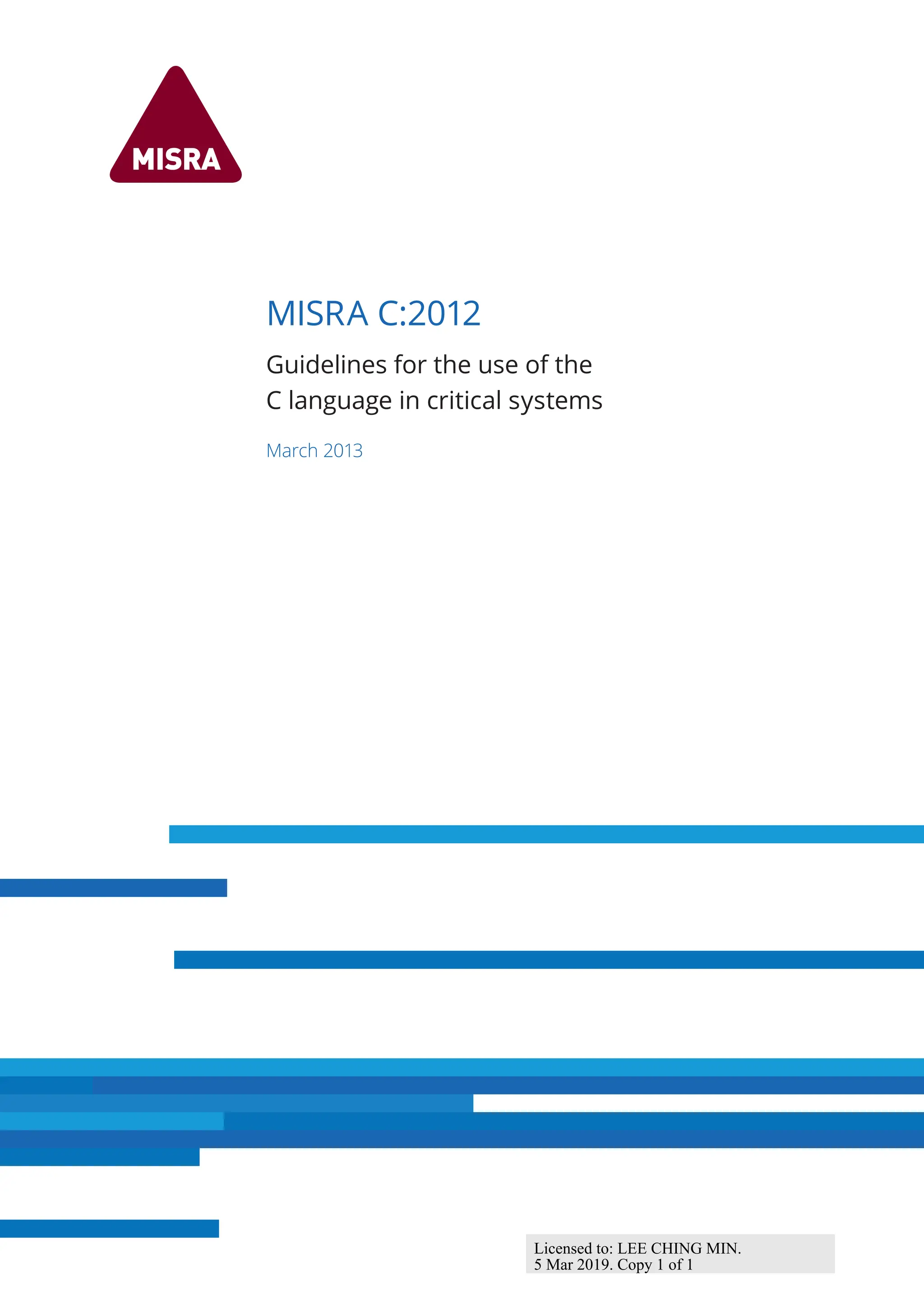 MISRA C:2012
Guidelines for the use of the
C language in critical systems
March 2013
Licensed to: LEE CHING MIN.
5 Mar 2019. Copy 1 of 1
 