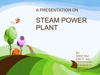 A PRESENTATION ON
STEAM POWER
PLANT
BY:
ANKIT RAJ
EEE,6th
sem
100210722421
CT Institute of
technology,
jalandhar
 