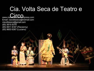 Cia. Volta Seca de Teatro e
       Circo
www.ciavoltaseca.wordpress.com
Email: ciavoltaseca@hotmail.com
ciavoltaseca@gmail.com
(65) 3615 8378
(65) 9911 8187 (Flavianny)
(65) 9603 6367 (Luciano)
 