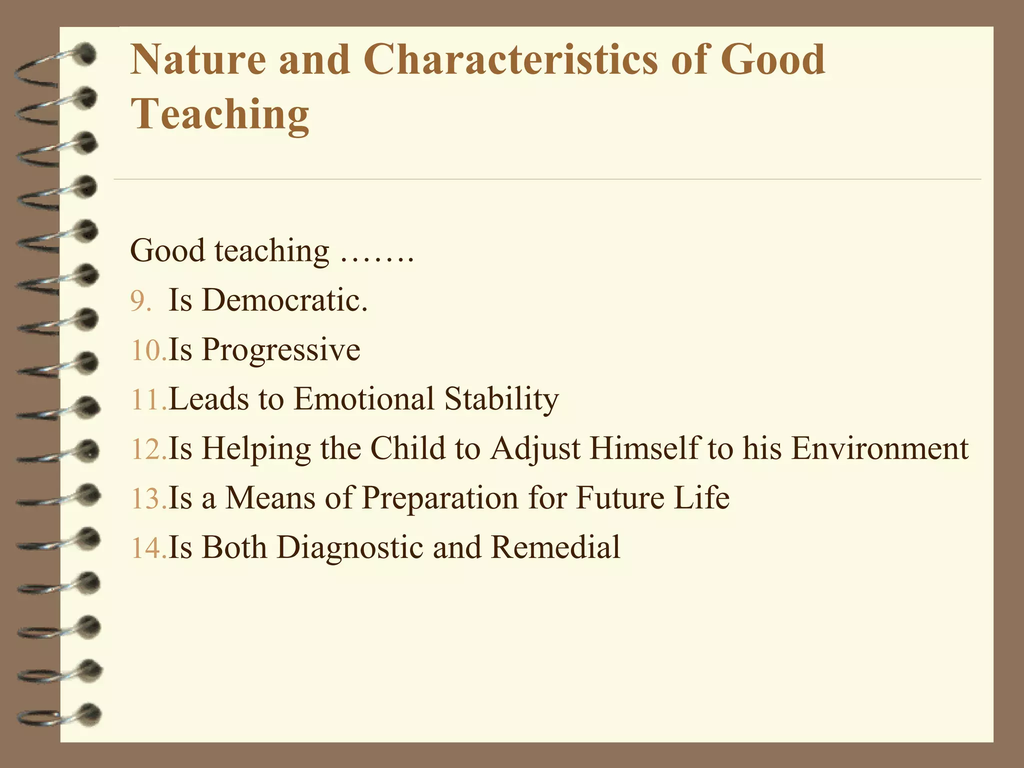 Nature and Characteristics of Good
Teaching

Good teaching …….
9. Is Democratic.
10.Is Progressive
11.Leads to Emotional Stability
12.Is Helping the Child to Adjust Himself to his Environment
13.Is a Means of Preparation for Future Life
14.Is Both Diagnostic and Remedial
 