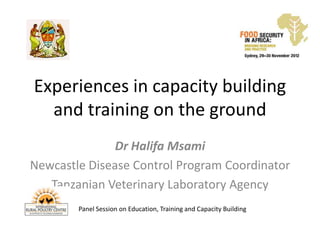Experiences in capacity building
  and training on the ground
               Dr Halifa Msami
Newcastle Disease Control Program Coordinator
   Tanzanian Veterinary Laboratory Agency
        Panel Session on Education, Training and Capacity Building
 