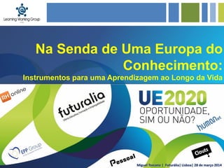 Miguel Toscano | Futurália| Lisboa| 28 de março 2014
Na Senda de Uma Europa do
Conhecimento:
Instrumentos para uma Aprendizagem ao Longo da Vida
 