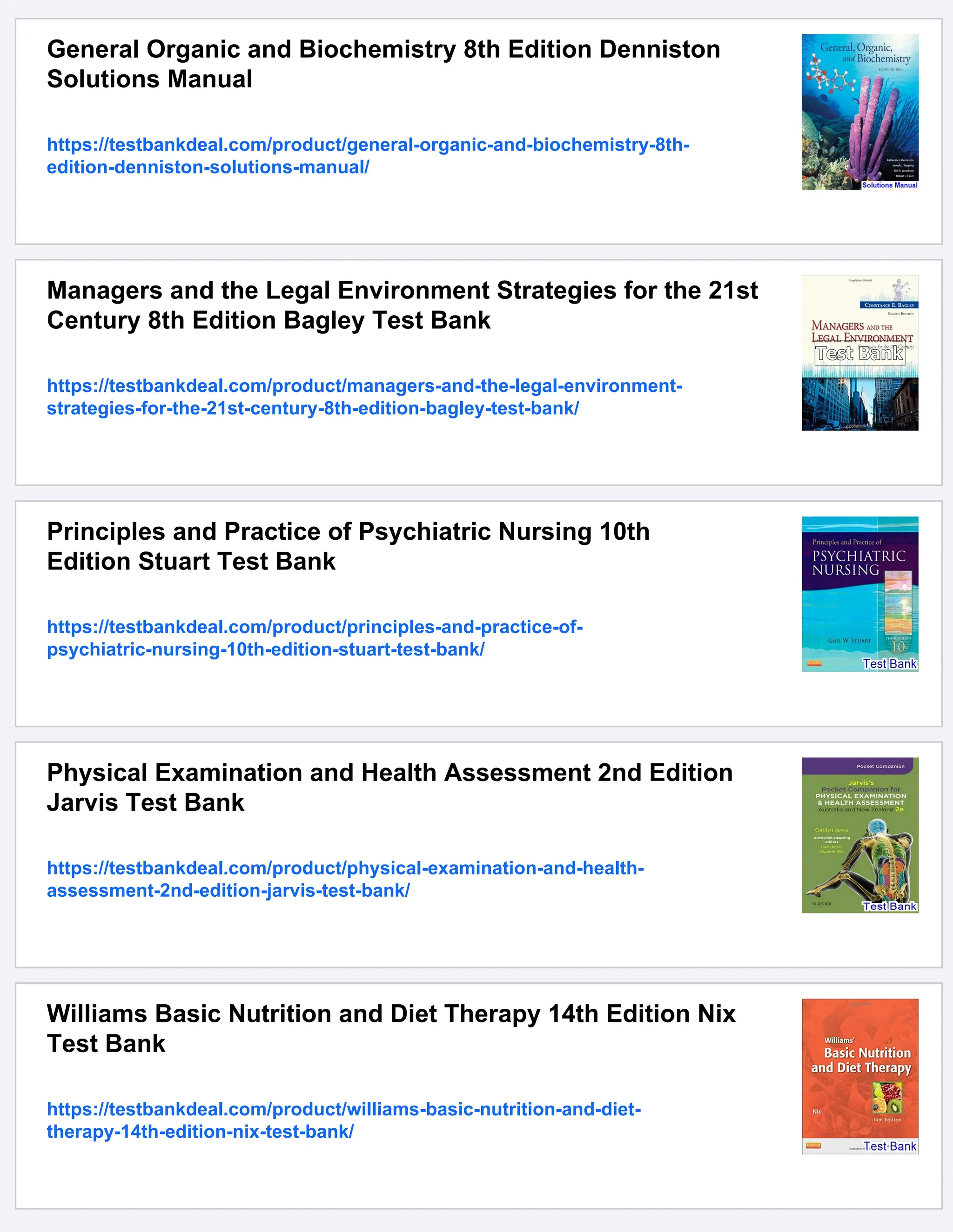 General Organic and Biochemistry 8th Edition Denniston
Solutions Manual
https://testbankdeal.com/product/general-organic-and-biochemistry-8th-
edition-denniston-solutions-manual/
Managers and the Legal Environment Strategies for the 21st
Century 8th Edition Bagley Test Bank
https://testbankdeal.com/product/managers-and-the-legal-environment-
strategies-for-the-21st-century-8th-edition-bagley-test-bank/
Principles and Practice of Psychiatric Nursing 10th
Edition Stuart Test Bank
https://testbankdeal.com/product/principles-and-practice-of-
psychiatric-nursing-10th-edition-stuart-test-bank/
Physical Examination and Health Assessment 2nd Edition
Jarvis Test Bank
https://testbankdeal.com/product/physical-examination-and-health-
assessment-2nd-edition-jarvis-test-bank/
Williams Basic Nutrition and Diet Therapy 14th Edition Nix
Test Bank
https://testbankdeal.com/product/williams-basic-nutrition-and-diet-
therapy-14th-edition-nix-test-bank/
 
