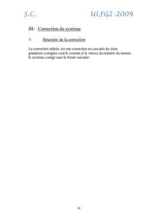 S.C. ULFG2-2009
16
III- Correction du système
1- Structure de la correction
La correction utilisée est une correction en cascade;les deux
grandeurs corrigées sont le courant et la vitesse de rotation du moteur
le système corrigé aura la forme suivante:
 