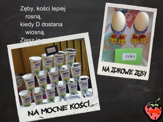 Zęby, kości lepiej rosną, kiedy D dostana wiosną. Zjesz ja z rybą, jajkiem, mlekiem Na krzywicę  D  jest lekiem. 