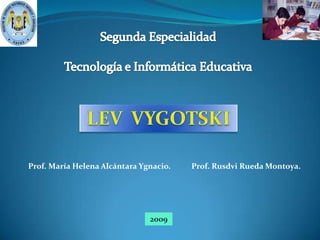 Segunda Especialidad Tecnología e Informática Educativa LEV  VYGOTSKI Prof. María Helena Alcántara Ygnacio.           Prof. Rusdvi Rueda Montoya.                                                                               2009 