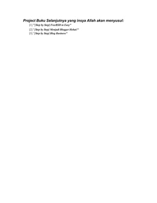 Project Buku Selanjutnya yang insya Allah akan menyusul:
   [1] "[Step by Step] FreeBSD to Easy"
   [2] "[Step by Step] Menjadi Blogger Hebat!"
   [3] "[Step by Step] Blog Business"
 