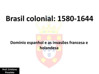 Brasil colonial: 1580-1644
Domínio espanhol e as invasões francesa e
holandesa
Prof. Cristiano
Pissolato
 
